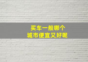 买车一般哪个城市便宜又好呢