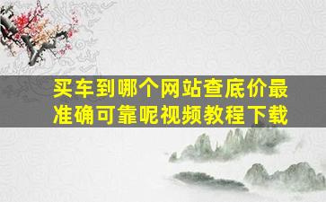 买车到哪个网站查底价最准确可靠呢视频教程下载