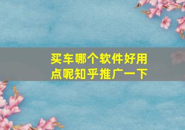 买车哪个软件好用点呢知乎推广一下