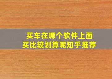 买车在哪个软件上面买比较划算呢知乎推荐