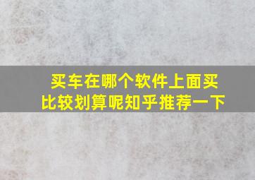 买车在哪个软件上面买比较划算呢知乎推荐一下