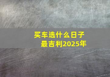 买车选什么日子最吉利2025年