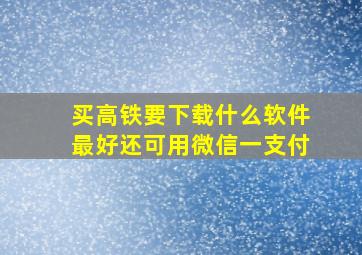 买高铁要下载什么软件最好还可用微信一支付