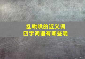 乱哄哄的近义词四字词语有哪些呢