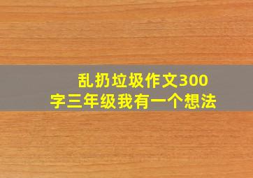 乱扔垃圾作文300字三年级我有一个想法