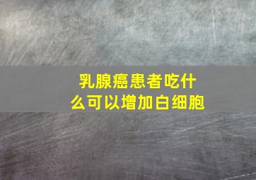 乳腺癌患者吃什么可以增加白细胞