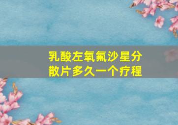 乳酸左氧氟沙星分散片多久一个疗程