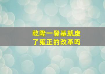 乾隆一登基就废了雍正的改革吗