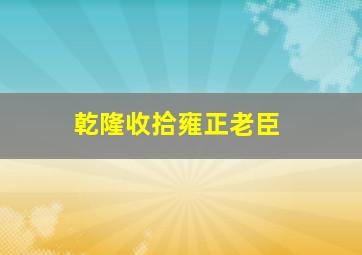 乾隆收拾雍正老臣