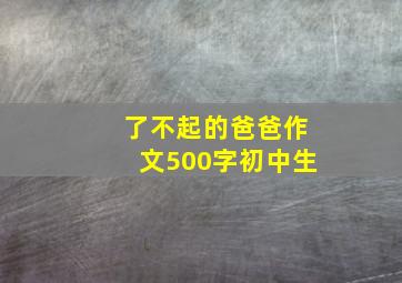 了不起的爸爸作文500字初中生