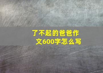 了不起的爸爸作文600字怎么写