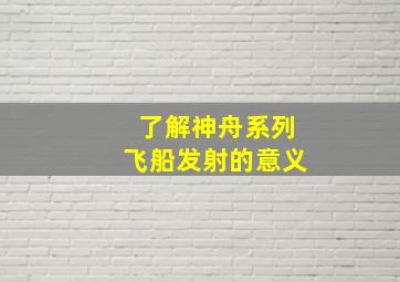 了解神舟系列飞船发射的意义