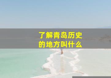 了解青岛历史的地方叫什么