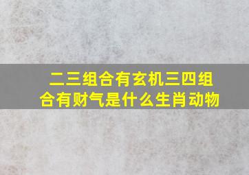 二三组合有玄机三四组合有财气是什么生肖动物