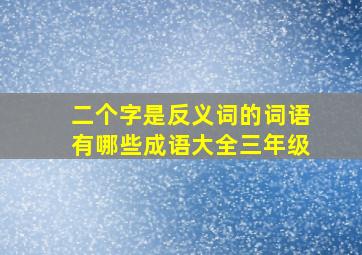 二个字是反义词的词语有哪些成语大全三年级