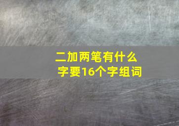 二加两笔有什么字要16个字组词