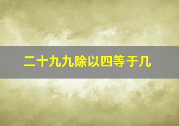 二十九九除以四等于几