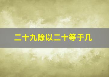 二十九除以二十等于几