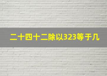 二十四十二除以323等于几