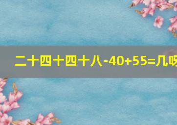 二十四十四十八-40+55=几呀