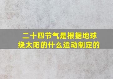 二十四节气是根据地球绕太阳的什么运动制定的