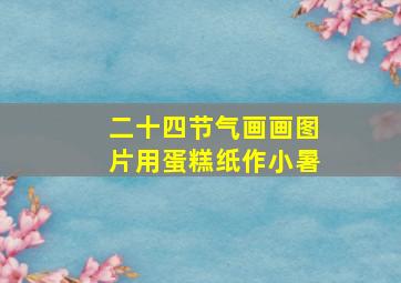 二十四节气画画图片用蛋糕纸作小暑