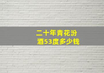 二十年青花汾酒53度多少钱