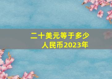 二十美元等于多少人民币2023年