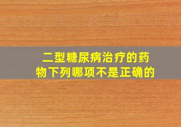 二型糖尿病治疗的药物下列哪项不是正确的