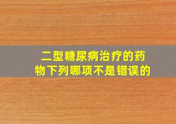 二型糖尿病治疗的药物下列哪项不是错误的