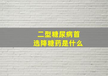 二型糖尿病首选降糖药是什么