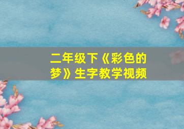 二年级下《彩色的梦》生字教学视频