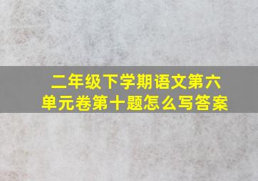 二年级下学期语文第六单元卷第十题怎么写答案