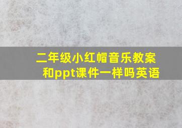 二年级小红帽音乐教案和ppt课件一样吗英语