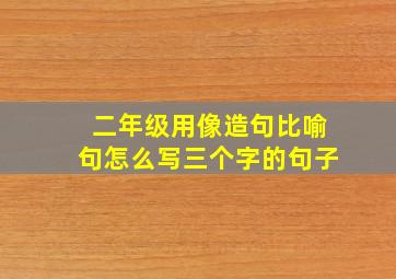 二年级用像造句比喻句怎么写三个字的句子