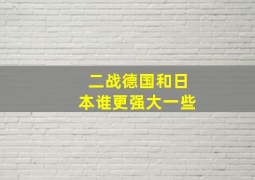 二战德国和日本谁更强大一些