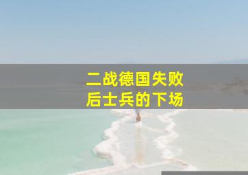 二战德国失败后士兵的下场