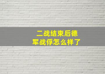 二战结束后德军战俘怎么样了