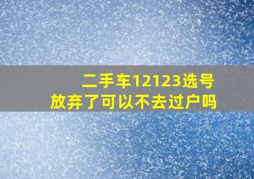 二手车12123选号放弃了可以不去过户吗