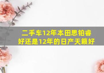 二手车12年本田思铂睿好还是12年的日产天籁好