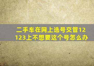 二手车在网上选号交管12123上不想要这个号怎么办