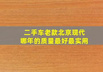 二手车老款北京现代哪年的质量最好最实用