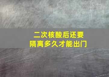 二次核酸后还要隔离多久才能出门