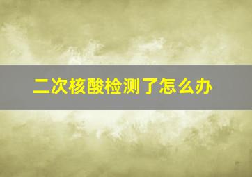 二次核酸检测了怎么办