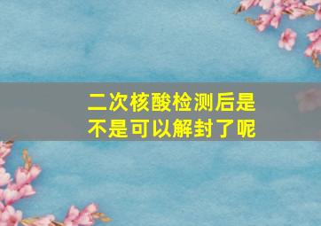 二次核酸检测后是不是可以解封了呢