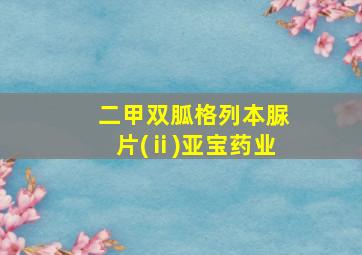 二甲双胍格列本脲片(ⅱ)亚宝药业