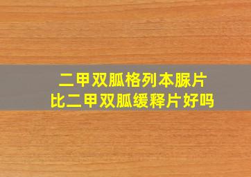 二甲双胍格列本脲片比二甲双胍缓释片好吗