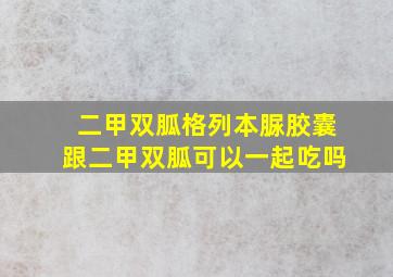 二甲双胍格列本脲胶囊跟二甲双胍可以一起吃吗