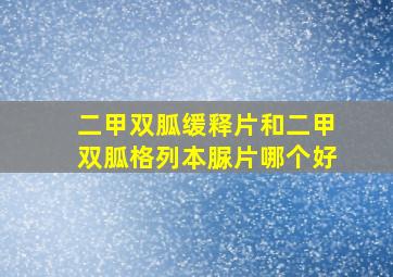 二甲双胍缓释片和二甲双胍格列本脲片哪个好