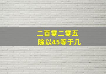 二百零二零五除以45等于几